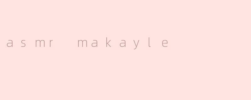 什么是“asmr makayle”，它有什么特别之处？